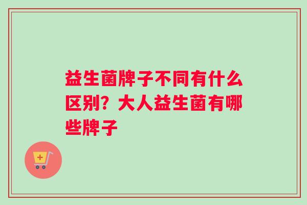 益生菌牌子不同有什么区别？大人益生菌有哪些牌子