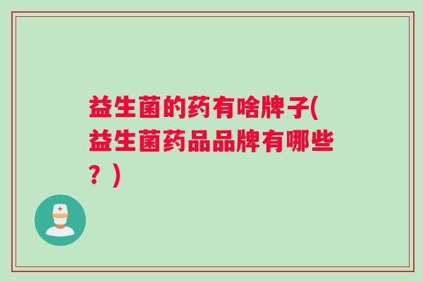 益生菌的药有啥牌子(益生菌药品品牌有哪些？)