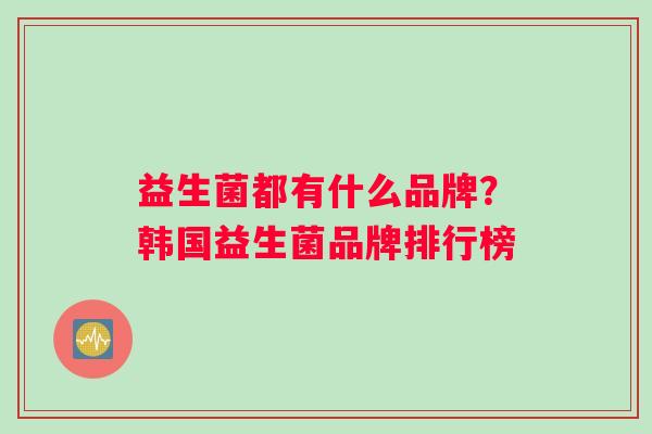 益生菌都有什么品牌？韩国益生菌品牌排行榜