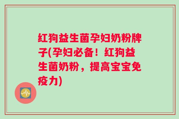 红狗益生菌孕妇奶粉牌子(孕妇必备！红狗益生菌奶粉，提高宝宝免疫力)