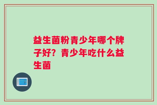 益生菌粉青少年哪个牌子好？青少年吃什么益生菌