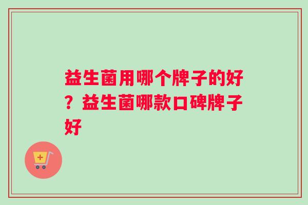 益生菌用哪个牌子的好？益生菌哪款口碑牌子好