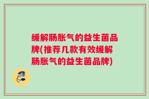 缓解肠胀气的益生菌品牌(推荐几款有效缓解肠胀气的益生菌品牌)