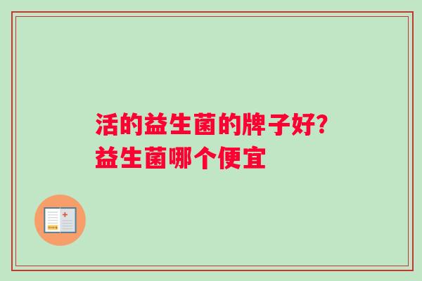 活的益生菌的牌子好？益生菌哪个便宜