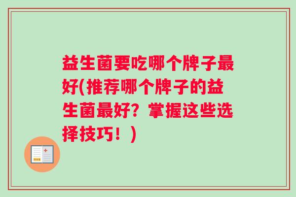 益生菌要吃哪个牌子最好(推荐哪个牌子的益生菌最好？掌握这些选择技巧！)