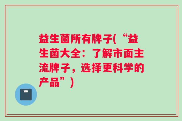 益生菌所有牌子(“益生菌大全：了解市面主流牌子，选择更科学的产品”)