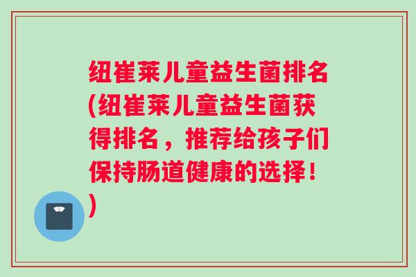 纽崔莱儿童益生菌排名(纽崔莱儿童益生菌获得排名,推荐给孩子们保持肠道健康的选择!) 纽崔莱儿童益生菌排名(纽崔莱儿童益生菌获得排名,推荐给孩子们保持肠道健康的选择!)