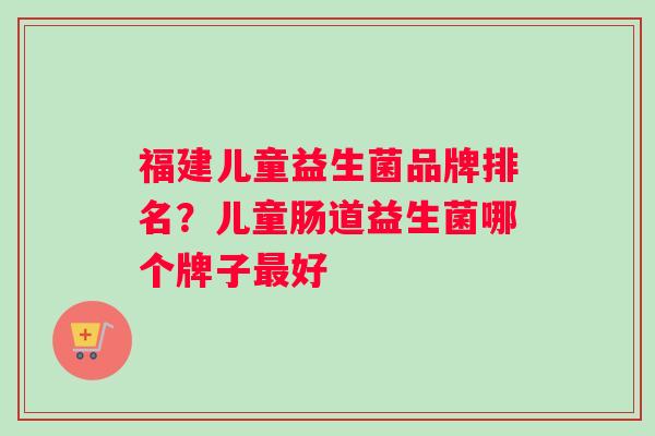 福建儿童益生菌品牌排名？儿童肠道益生菌哪个牌子最好