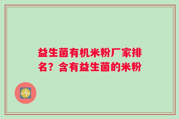 益生菌有机米粉厂家排名？含有益生菌的米粉