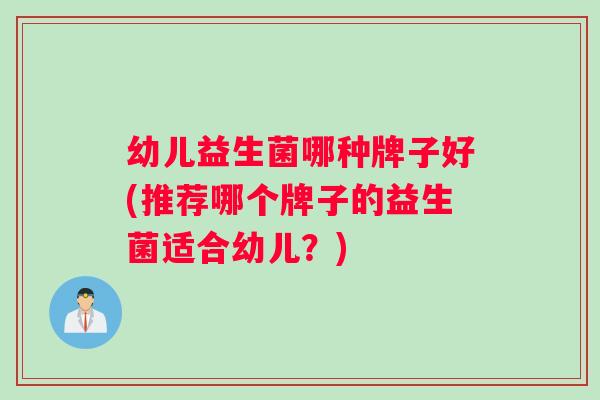 幼儿益生菌哪种牌子好(推荐哪个牌子的益生菌适合幼儿？)