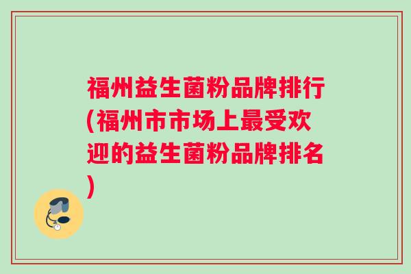 福州益生菌粉品牌排行(福州市市场上受欢迎的益生菌粉品牌排名)