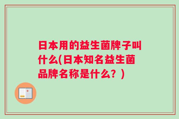 日本用的益生菌牌子叫什么(日本知名益生菌品牌名称是什么？)