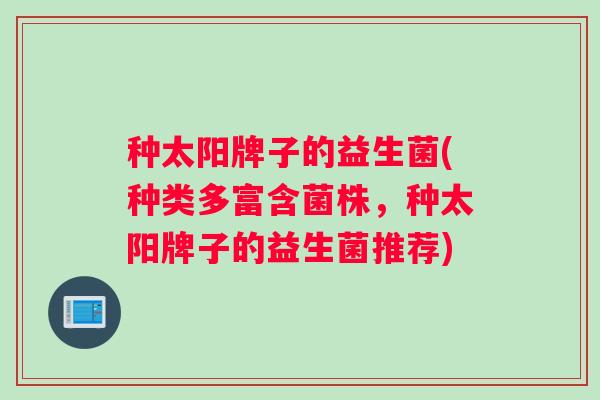 种太阳牌子的益生菌(种类多富含菌株，种太阳牌子的益生菌推荐)