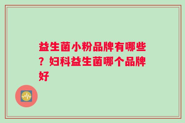 益生菌小粉品牌有哪些？妇科益生菌哪个品牌好