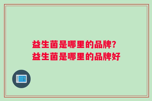 益生菌是哪里的品牌？益生菌是哪里的品牌好