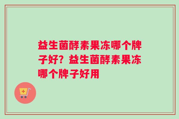 益生菌酵素果冻哪个牌子好？益生菌酵素果冻哪个牌子好用