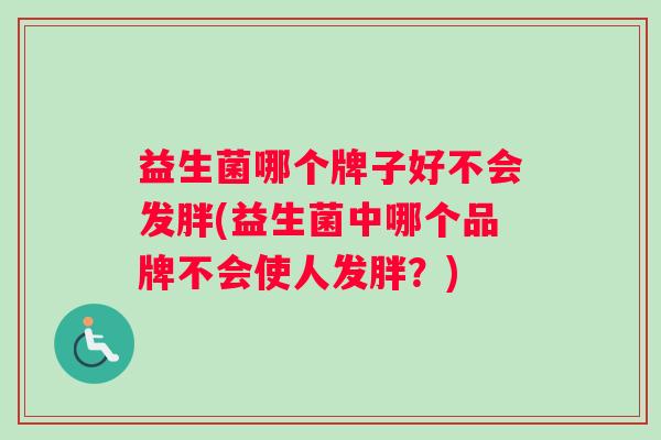 益生菌哪个牌子好不会发胖(益生菌中哪个品牌不会使人发胖？)