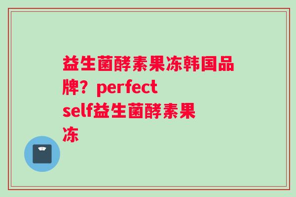 益生菌酵素果冻韩国品牌？perfect self益生菌酵素果冻
