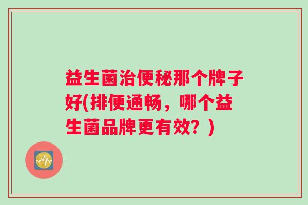 益生菌治便秘那个牌子好(排便通畅，哪个益生菌品牌更有效？)