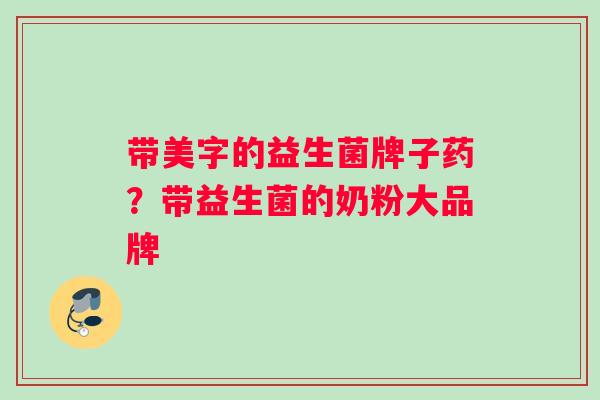 带美字的益生菌牌子药？带益生菌的奶粉大品牌