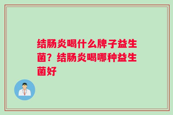 结肠炎喝什么牌子益生菌？结肠炎喝哪种益生菌好