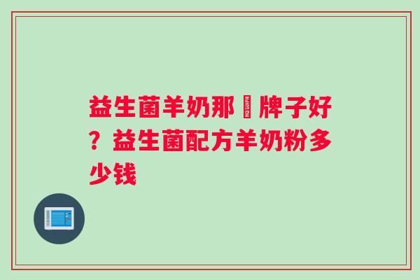 益生菌羊奶那亇牌子好？益生菌配方羊奶粉多少钱