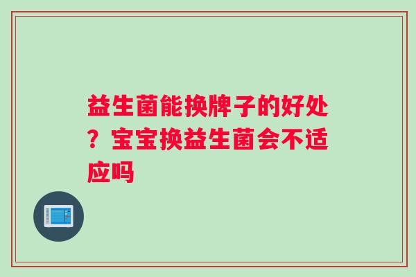 益生菌能换牌子的好处？宝宝换益生菌会不适应吗