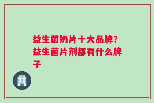 益生菌奶片十大品牌？益生菌片剂都有什么牌子