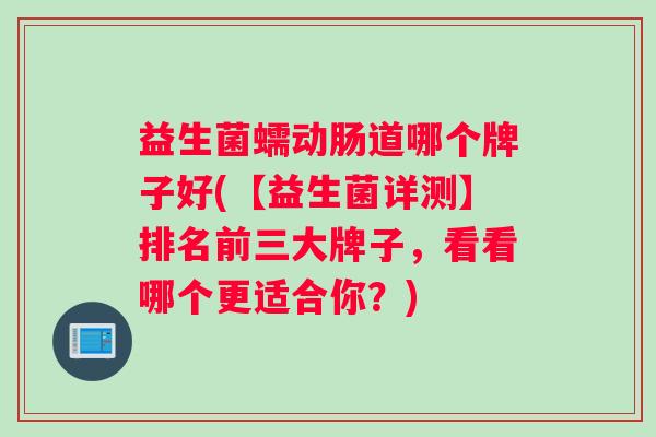 益生菌蠕动肠道哪个牌子好(【益生菌详测】排名前三大牌子，看看哪个更适合你？)