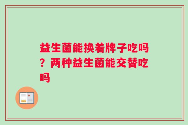 益生菌能换着牌子吃吗？两种益生菌能交替吃吗