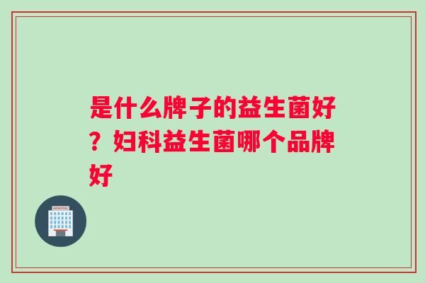 是什么牌子的益生菌好？妇科益生菌哪个品牌好