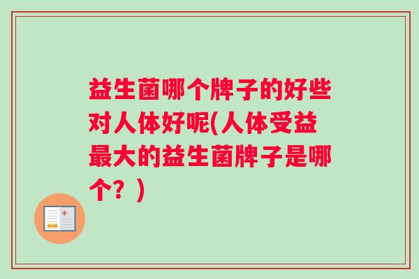 益生菌哪个牌子的好些对人体好呢(人体受益大的益生菌牌子是哪个？)