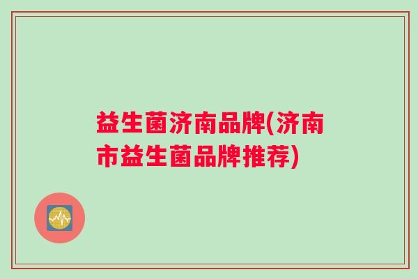 益生菌济南品牌(济南市益生菌品牌推荐)