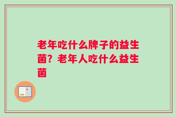 老年吃什么牌子的益生菌？老年人吃什么益生菌