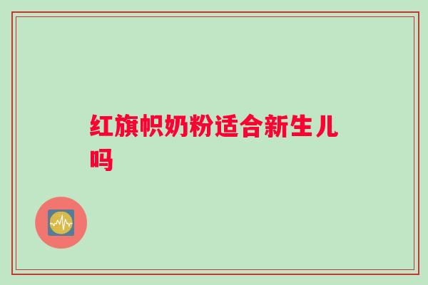 红旗帜奶粉适合新生儿吗