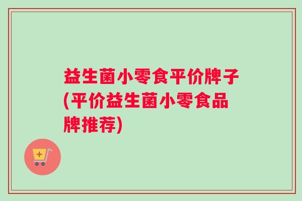 益生菌小零食平价牌子(平价益生菌小零食品牌推荐)