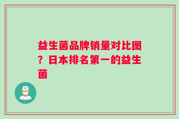 益生菌品牌销量对比图？日本排名第一的益生菌