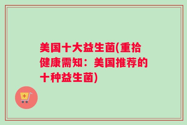 美国十大益生菌(重拾健康需知：美国推荐的十种益生菌)