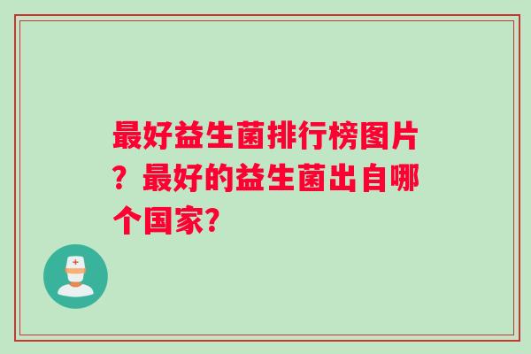 最好益生菌排行榜图片？最好的益生菌出自哪个国家？
