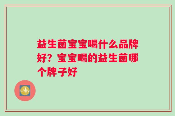 益生菌宝宝喝什么品牌好？宝宝喝的益生菌哪个牌子好