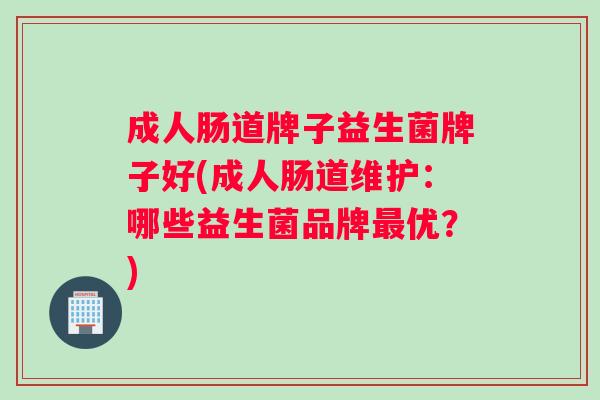 成人肠道牌子益生菌牌子好(成人肠道维护：哪些益生菌品牌优？)