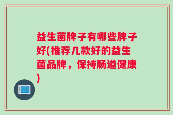 益生菌牌子有哪些牌子好(推荐几款好的益生菌品牌，保持肠道健康)