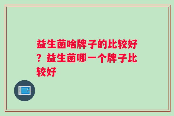 益生菌啥牌子的比较好？益生菌哪一个牌子比较好
