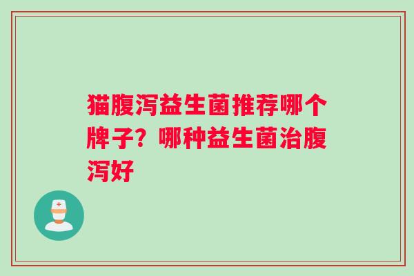 猫腹泻益生菌推荐哪个牌子？哪种益生菌治腹泻好
