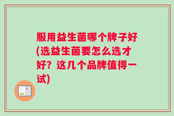 服用益生菌哪个牌子好(选益生菌要怎么选才好？这几个品牌值得一试)