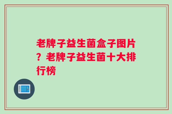 老牌子益生菌盒子图片？老牌子益生菌十大排行榜