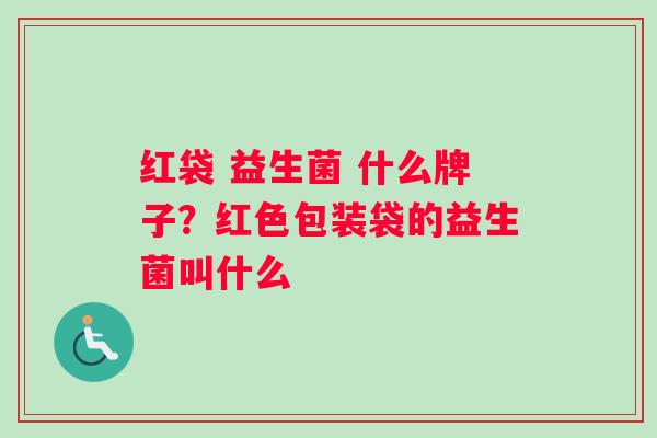 红袋 益生菌 什么牌子？红色包装袋的益生菌叫什么