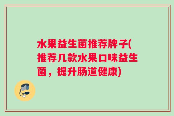 水果益生菌推荐牌子(推荐几款水果口味益生菌，提升肠道健康)