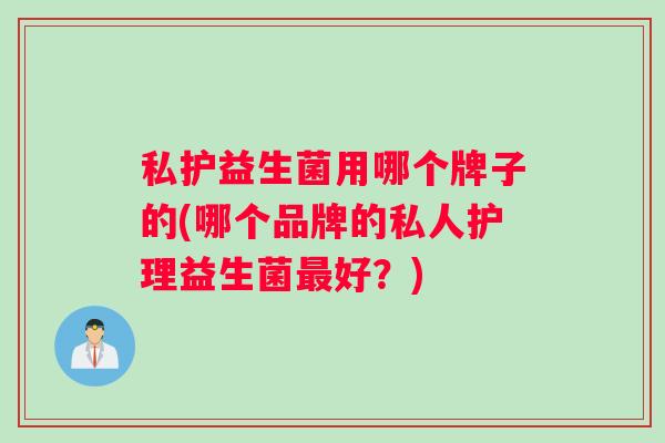 私护益生菌用哪个牌子的(哪个品牌的私人护理益生菌最好？)