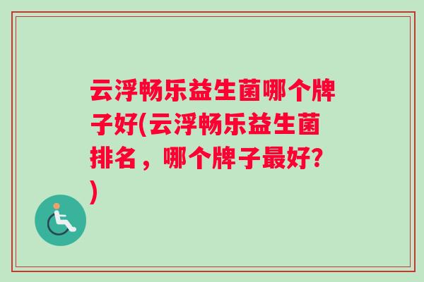 云浮畅乐益生菌哪个牌子好(云浮畅乐益生菌排名，哪个牌子最好？)